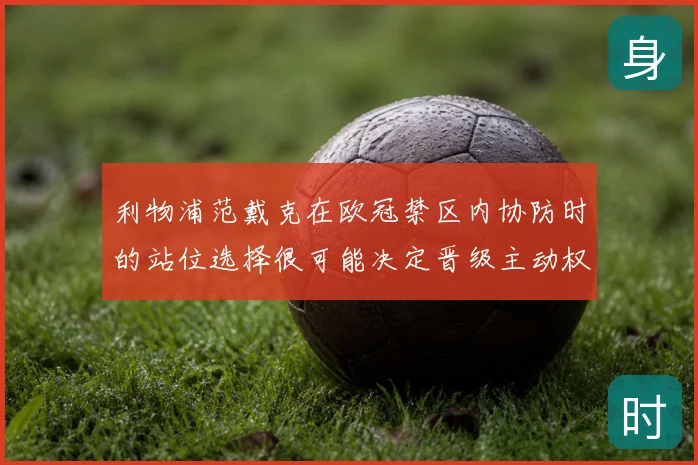 利物浦范戴克在欧冠禁区内协防时的站位选择很可能决定晋级主动权