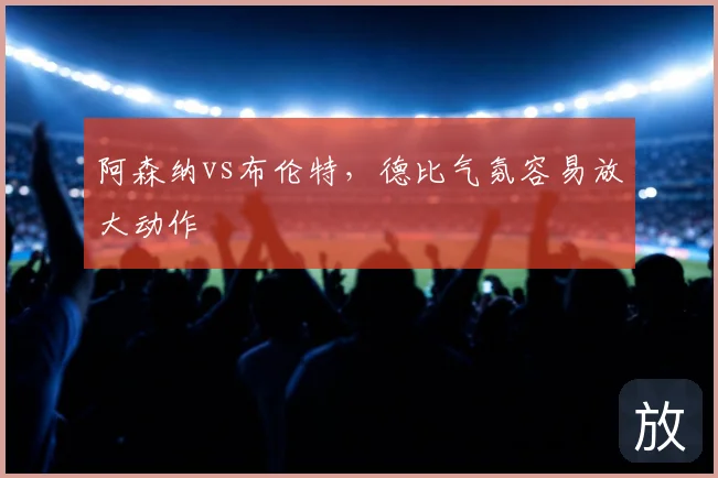 阿森纳vs布伦特，德比气氛容易放大动作