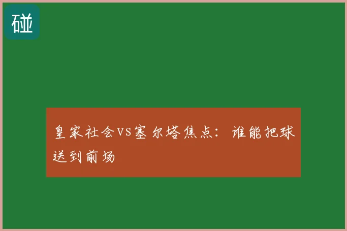 皇家社会vs塞尔塔焦点：谁能把球送到前场