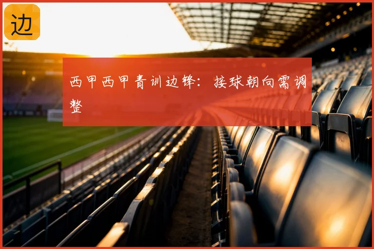 西甲西甲青训边锋：接球朝向需调整