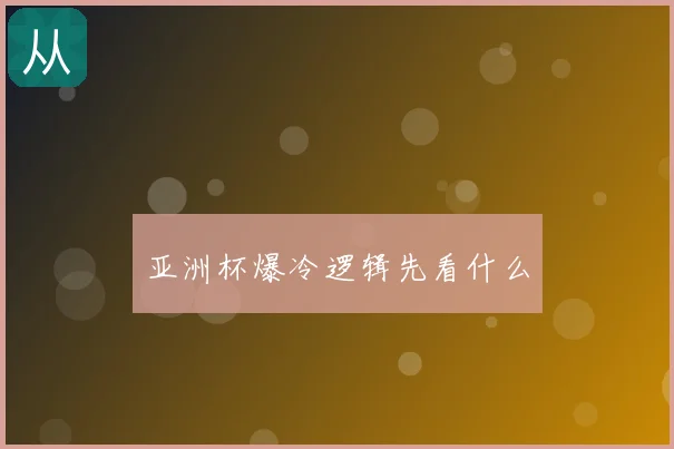 亚洲杯爆冷逻辑先看什么